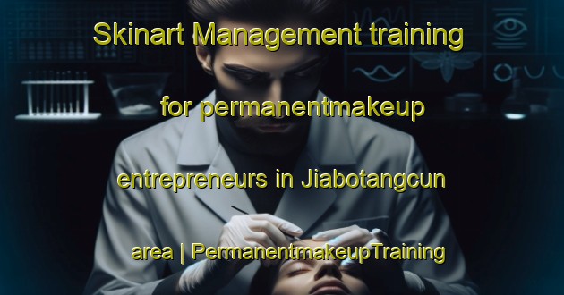 Skinart Management training for permanentmakeup entrepreneurs in Jiabotangcun area | PermanentmakeupTraining | PermanentmakeupClasses | SkinartTraining-China